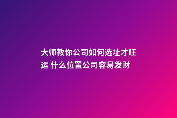 大师教你公司如何选址才旺运 什么位置公司容易发财
